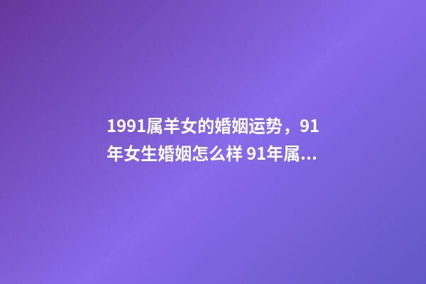 1991属羊女的婚姻运势，91年女生婚姻怎么样 91年属羊女的婚姻和命运如何，91年属羊女还没结婚-第1张-观点-玄机派
